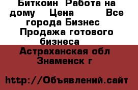 Биткоин! Работа на дому. › Цена ­ 100 - Все города Бизнес » Продажа готового бизнеса   . Астраханская обл.,Знаменск г.